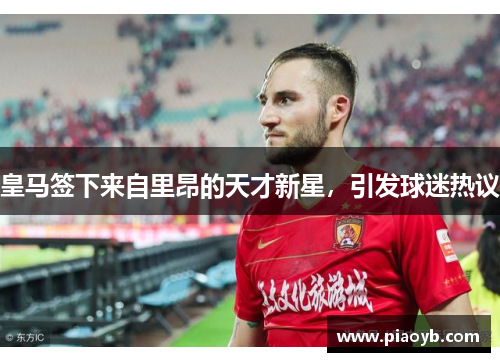 皇马签下来自里昂的天才新星，引发球迷热议