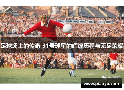 足球场上的传奇 31号球星的辉煌历程与无尽荣耀