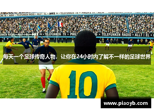 每天一个足球传奇人物，让你在24小时内了解不一样的足球世界