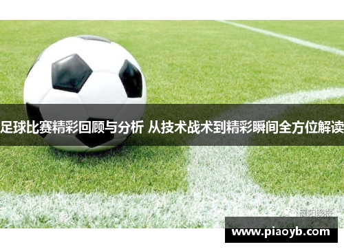 足球比赛精彩回顾与分析 从技术战术到精彩瞬间全方位解读