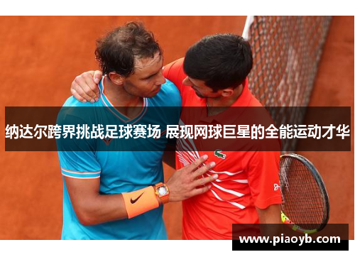 纳达尔跨界挑战足球赛场 展现网球巨星的全能运动才华