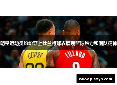 明星运动员纷纷穿上杜兰特球衣展现篮球魅力和团队精神