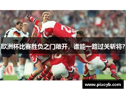 欧洲杯比赛胜负之门敞开，谁能一路过关斩将？