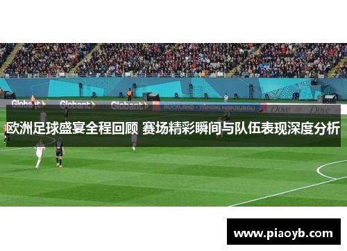 欧洲足球盛宴全程回顾 赛场精彩瞬间与队伍表现深度分析