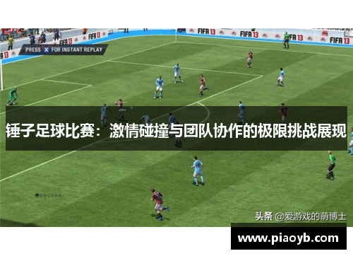 锤子足球比赛：激情碰撞与团队协作的极限挑战展现